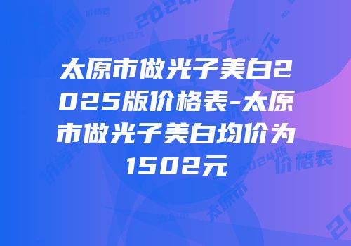 太原市做光子美白2025版价格表-太原市做光子美白均价为1502元