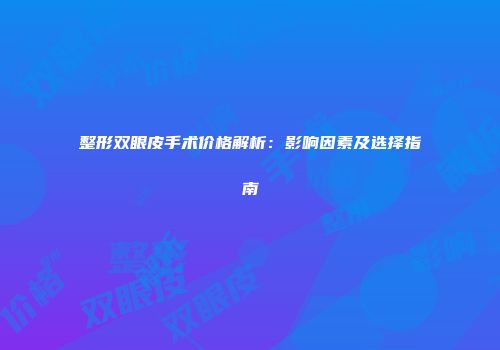整形双眼皮手术价格解析：影响因素及选择指南