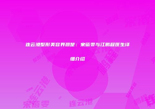 连云港整形美容界翘楚：宋蓓雯与江鹏程医生详细介绍