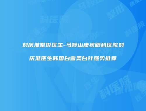 刘庆淮整形医生-马鞍山康视眼科医院刘庆淮医生韩国白雪美白针强势推荐