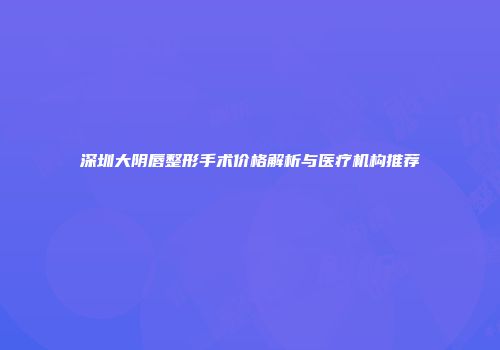 深圳大阴唇整形手术价格解析与医疗机构推荐