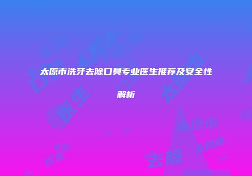 太原市洗牙去除口臭专业医生推荐及安全性解析