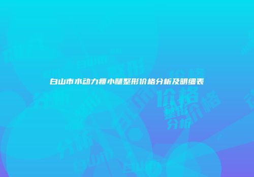 白山市水动力瘦小腿整形价格分析及明细表