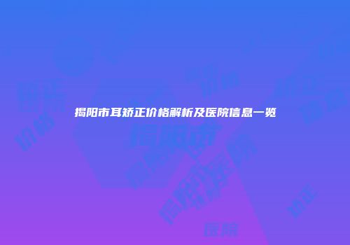 揭阳市耳矫正价格解析及医院信息一览