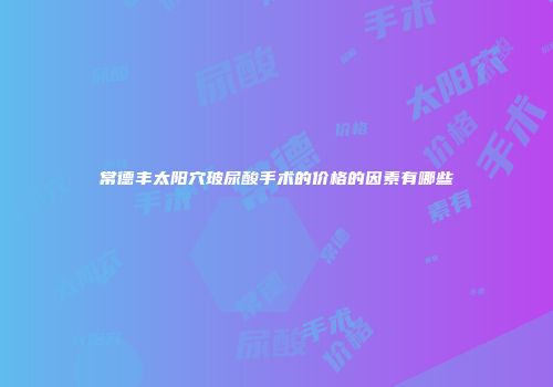 常德丰太阳穴玻尿酸手术的价格的因素有哪些