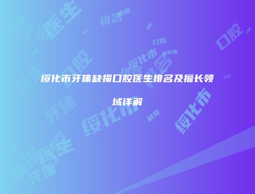 绥化市牙体缺损口腔医生排名及擅长领域详解