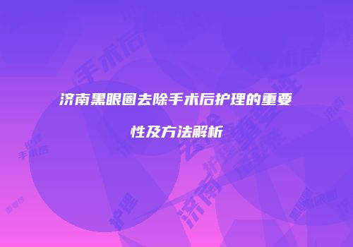 济南黑眼圈去除手术后护理的重要性及方法解析