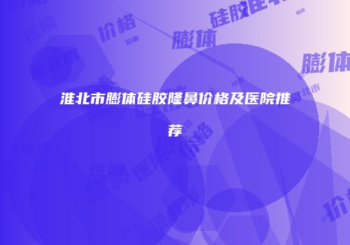 淮北市膨体硅胶隆鼻价格及医院推荐