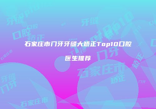 石家庄市门牙牙缝大矫正Top10口腔医生推荐