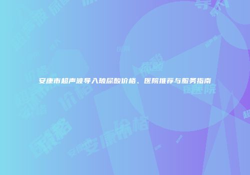 安康市超声波导入玻尿酸价格、医院推荐与服务指南