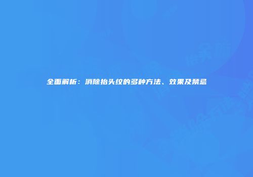全面解析：消除抬头纹的多种方法、效果及禁忌