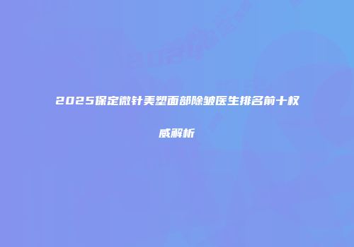 2025保定微针美塑面部除皱医生排名前十权威解析