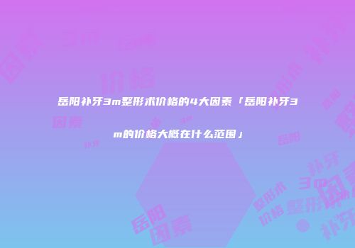岳阳补牙3m整形术价格的4大因素「岳阳补牙3m的价格大概在什么范围」