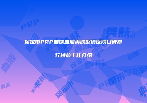 保定市PRP自体血液美肤整形医院口碑排行榜前十佳介绍