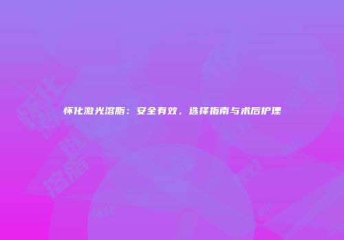 怀化激光溶脂：安全有效，选择指南与术后护理