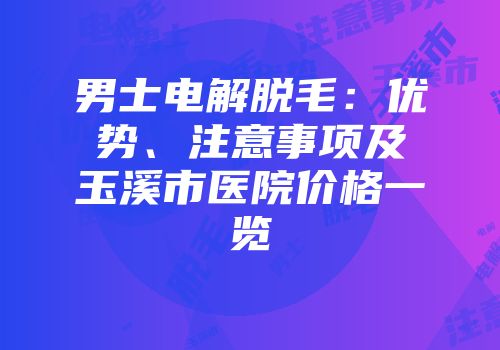男士电解脱毛：优势、注意事项及玉溪市医院价格一览