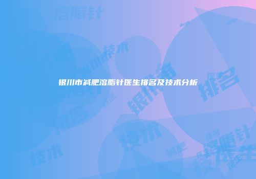 银川市减肥溶脂针医生排名及技术分析