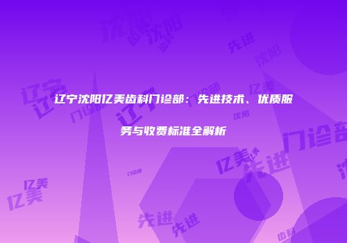 辽宁沈阳亿美齿科门诊部：先进技术、优质服务与收费标准全解析