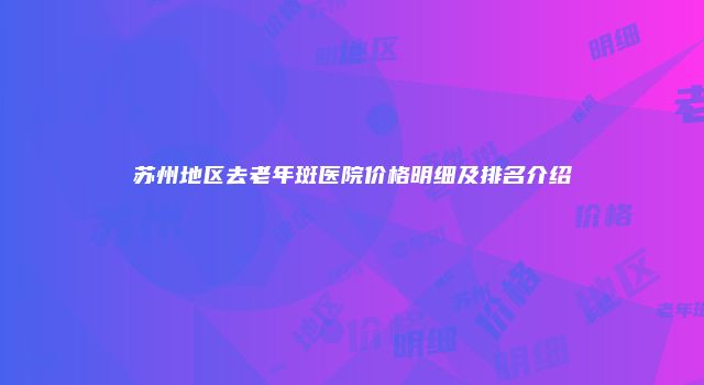 苏州地区去老年斑医院价格明细及排名介绍