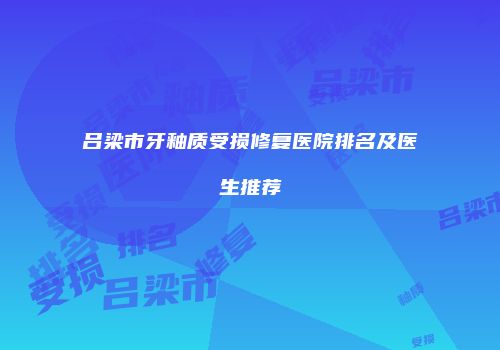 吕梁市牙釉质受损修复医院排名及医生推荐