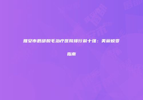 雅安市唇部脱毛治疗医院排行前十强：美丽蜕变指南