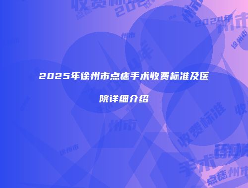 2025年徐州市点痣手术收费标准及医院详细介绍