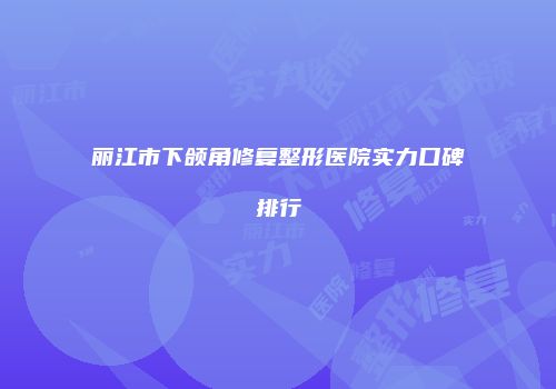 丽江市下颌角修复整形医院实力口碑排行
