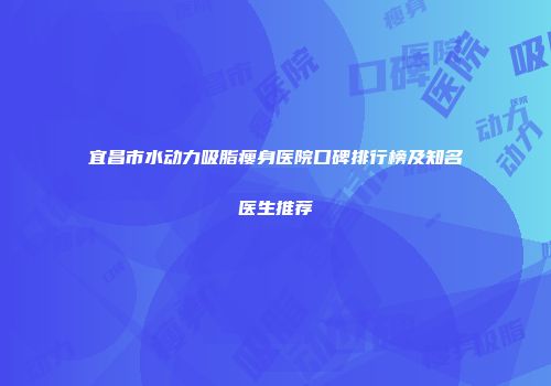 宜昌市水动力吸脂瘦身医院口碑排行榜及知名医生推荐