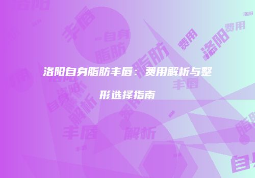 洛阳自身脂肪丰唇：费用解析与整形选择指南