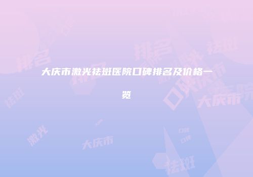 大庆市激光祛斑医院口碑排名及价格一览