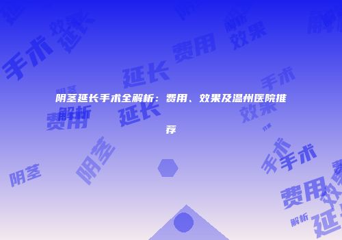 阴茎延长手术全解析：费用、效果及温州医院推荐