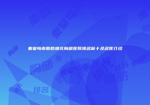 秦皇岛市脂肪填充胸部医院排名前十及名医介绍