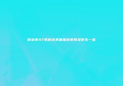 南京市ST紧肤求美者推荐医院及医生一览