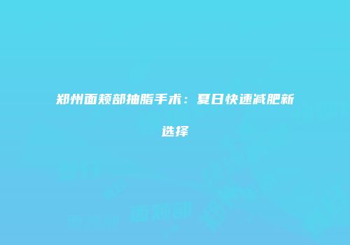 郑州面颊部抽脂手术：夏日快速减肥新选择