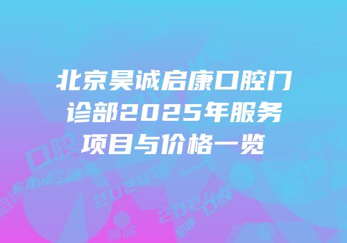 北京昊诚启康口腔门诊部2025年服务项目与价格一览