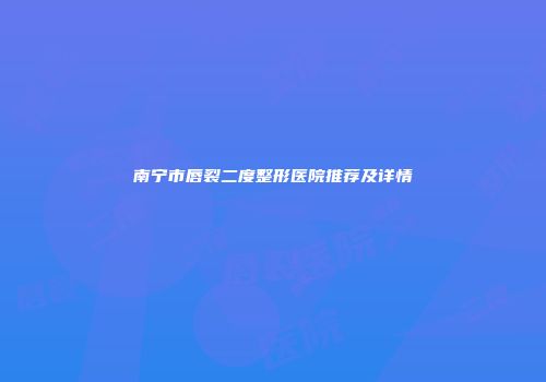 南宁市唇裂二度整形医院推荐及详情