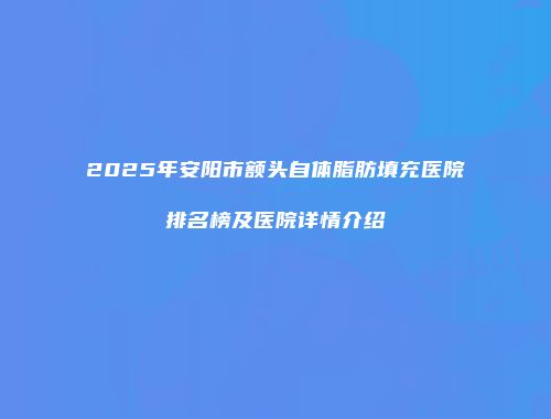 2025年安阳市额头自体脂肪填充医院排名榜及医院详情介绍