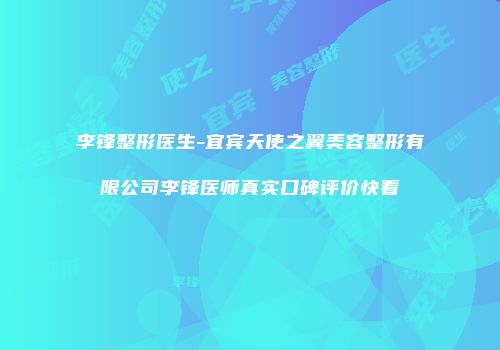 李锋整形医生-宜宾天使之翼美容整形有限公司李锋医师真实口碑评价快看