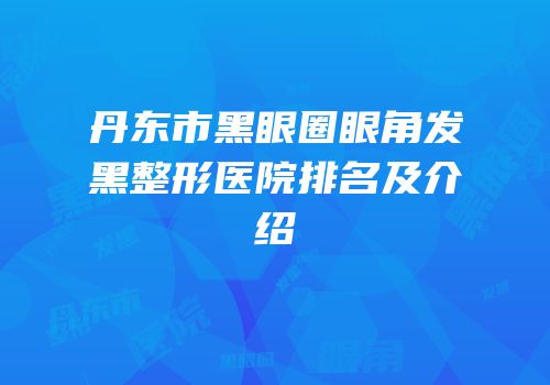 丹东市黑眼圈眼角发黑整形医院排名及介绍