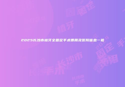 2025长沙市植牙全固定手术费用及医院信息一览