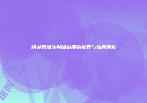 韶关面部注射除皱医院推荐与综合评价