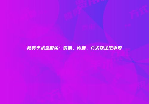 隆鼻手术全解析：费用、修复、方式及注意事项