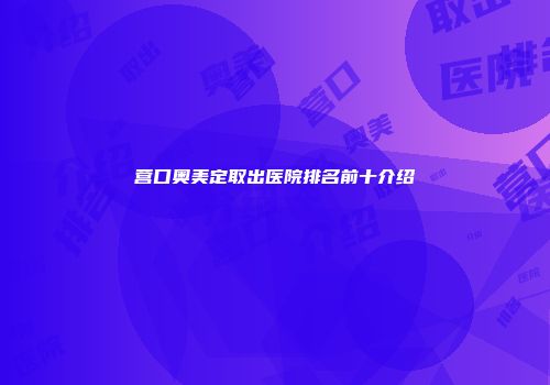 营口奥美定取出医院排名前十介绍