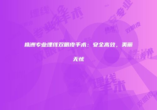 株洲专业埋线双眼皮手术：安全高效，美丽无忧