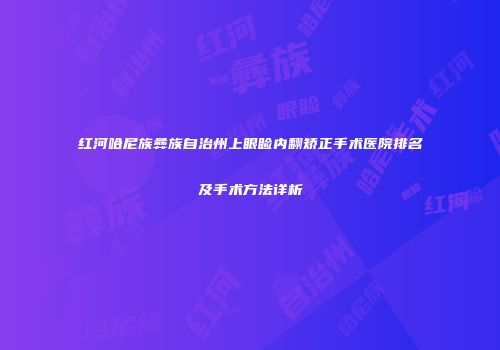 红河哈尼族彝族自治州上眼睑内翻矫正手术医院排名及手术方法详析