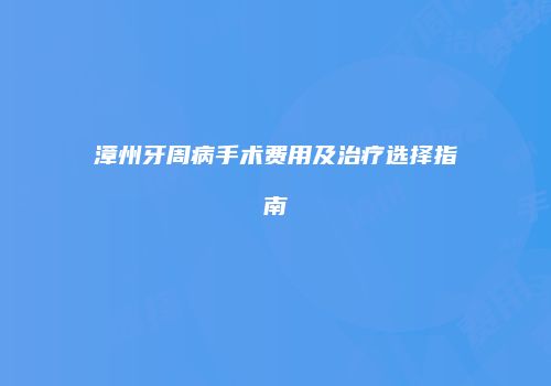 漳州牙周病手术费用及治疗选择指南
