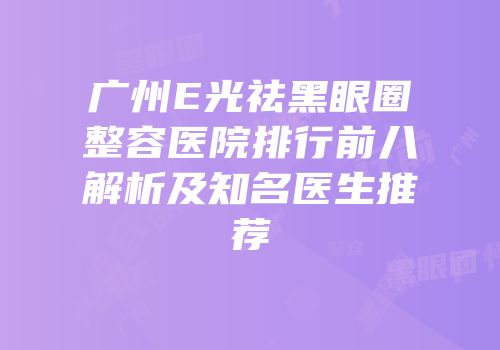 广州E光祛黑眼圈整容医院排行前八解析及知名医生推荐
