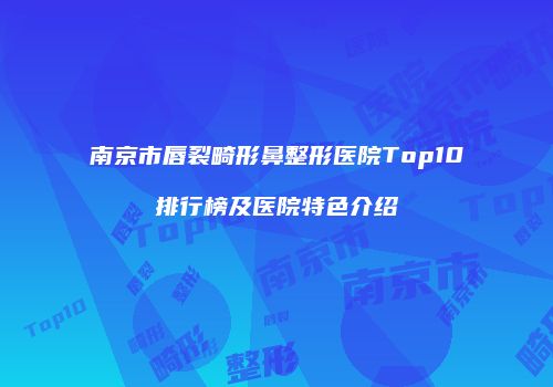 南京市唇裂畸形鼻整形医院Top10排行榜及医院特色介绍