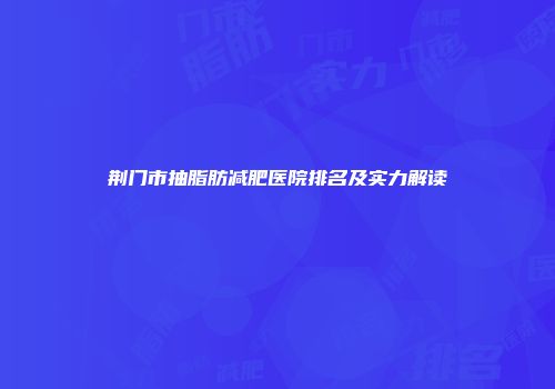 荆门市抽脂肪减肥医院排名及实力解读