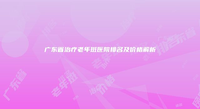广东省治疗老年斑医院排名及价格解析